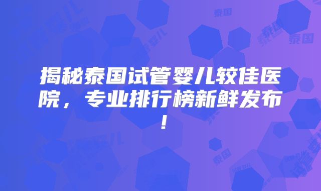 揭秘泰国试管婴儿较佳医院，专业排行榜新鲜发布！