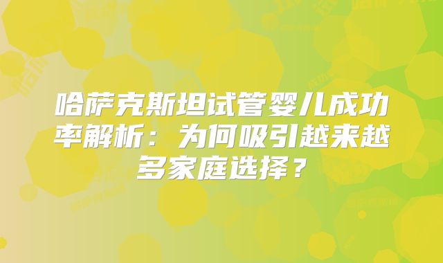 哈萨克斯坦试管婴儿成功率解析：为何吸引越来越多家庭选择？
