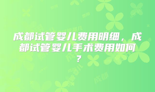 成都试管婴儿费用明细,成都试管婴儿手术费用如何?