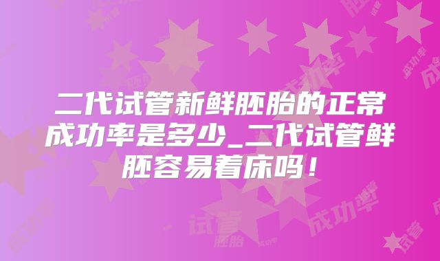 二代试管新鲜胚胎的正常成功率是多少_二代试管鲜胚容易着床吗！
