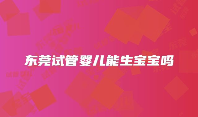 东莞试管婴儿能生宝宝吗