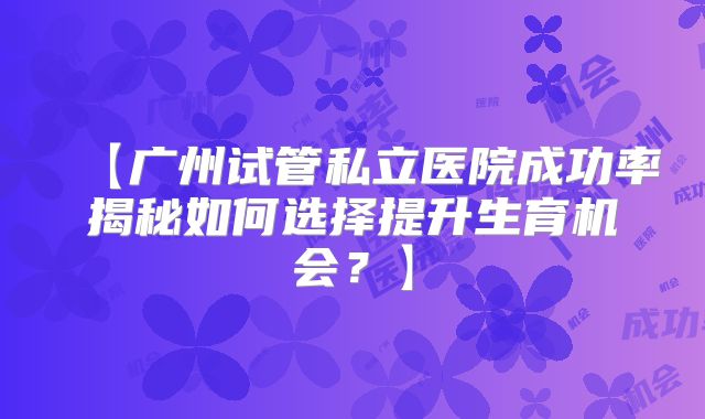 【广州试管私立医院成功率揭秘如何选择提升生育机会？】