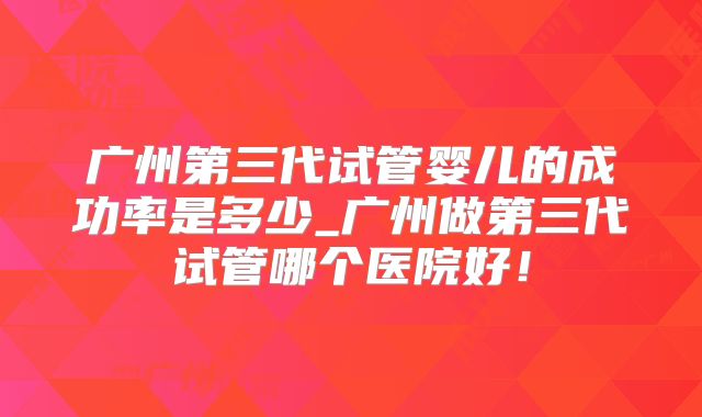 广州第三代试管婴儿的成功率是多少_广州做第三代试管哪个医院好!