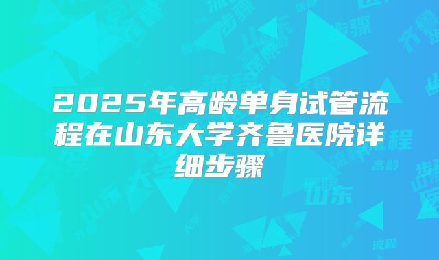 2025年高龄单身试管流程在山东大学齐鲁医院详细步骤