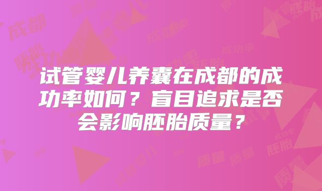 试管婴儿养囊在成都的成功率如何？盲目追求是否会影响胚胎质量？