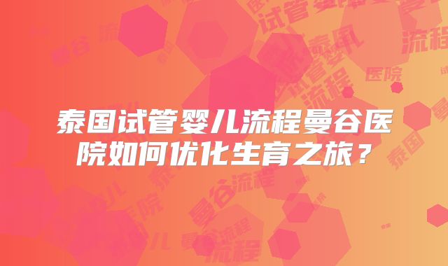 泰国试管婴儿流程曼谷医院如何优化生育之旅?