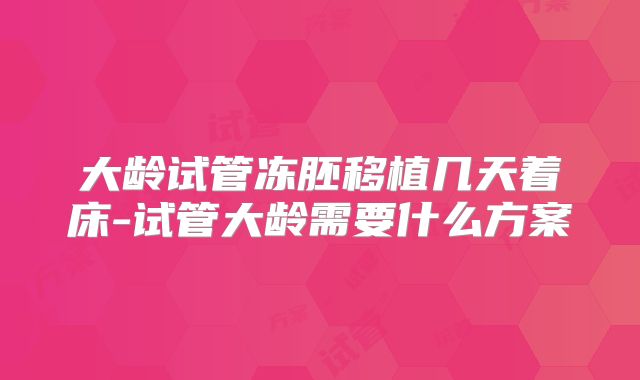 大龄试管冻胚移植几天着床-试管大龄需要什么方案