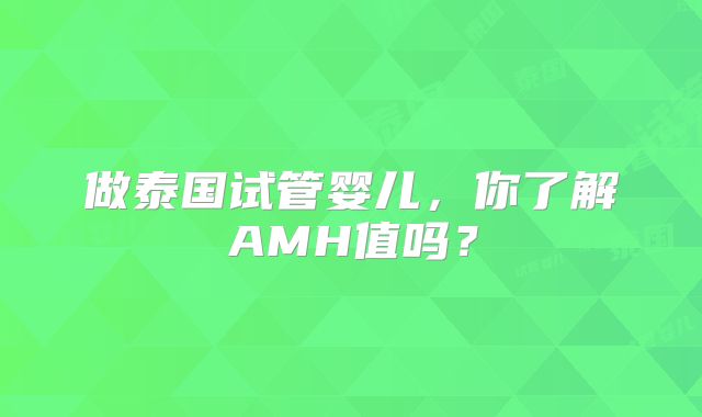 做泰国试管婴儿，你了解AMH值吗？