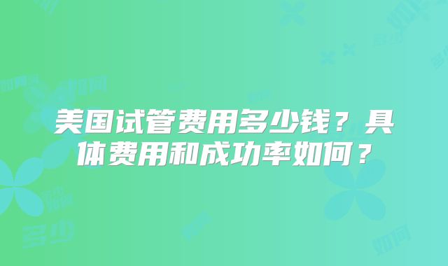 美国试管费用多少钱？具体费用和成功率如何？