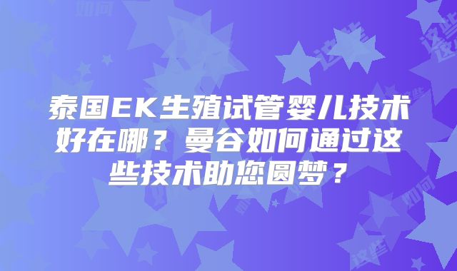 泰国EK生殖试管婴儿技术好在哪?曼谷如何通过这些技术助您圆梦?