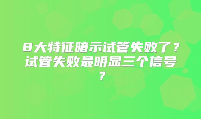 8大特征暗示试管失败了?试管失败最明显三个信号?