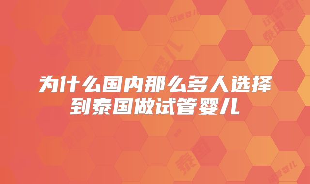 为什么国内那么多人选择到泰国做试管婴儿