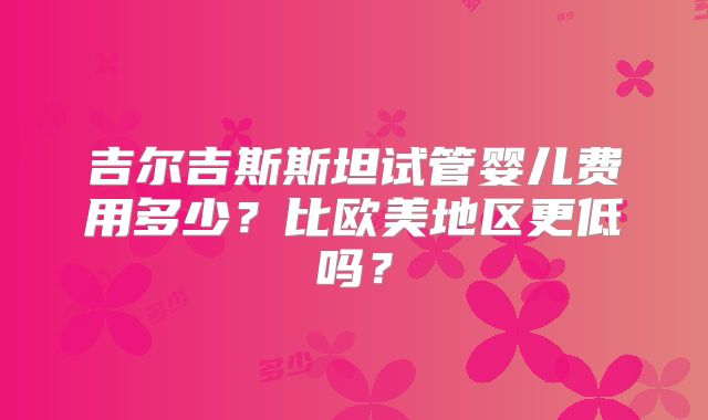 吉尔吉斯斯坦试管婴儿费用多少?比欧美地区更低吗?