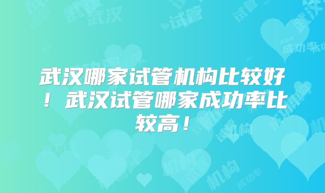 武汉哪家试管机构比较好！武汉试管哪家成功率比较高！