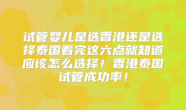 试管婴儿是选香港还是选择泰国看完这六点就知道应该怎么选择！香港泰国试管成功率！