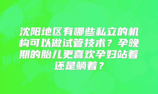 沈阳地区有哪些私立的机构可以做试管技术?孕晚期的胎儿更喜欢孕妇站着还是躺着?