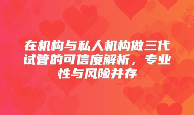 在机构与私人机构做三代试管的可信度解析，专业性与风险并存