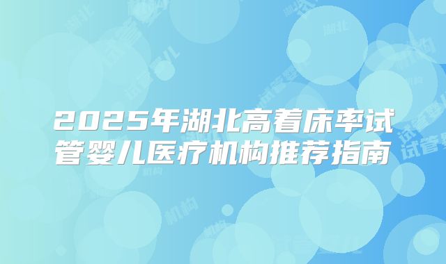2025年湖北高着床率试管婴儿医疗机构推荐指南