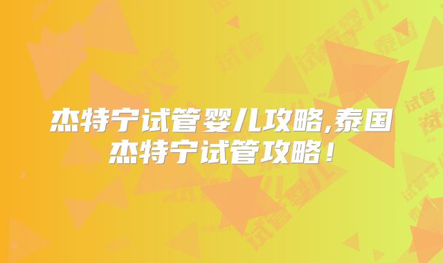 杰特宁试管婴儿攻略,泰国杰特宁试管攻略!