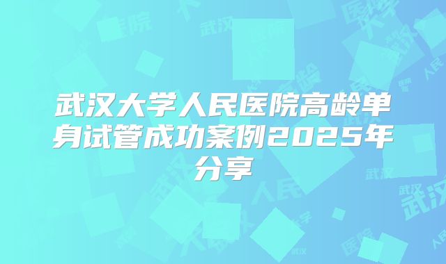 武汉大学人民医院高龄单身试管成功案例2025年分享