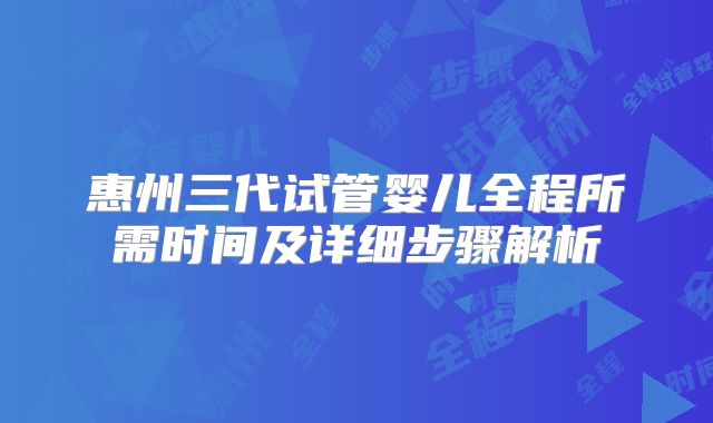 惠州三代试管婴儿全程所需时间及详细步骤解析