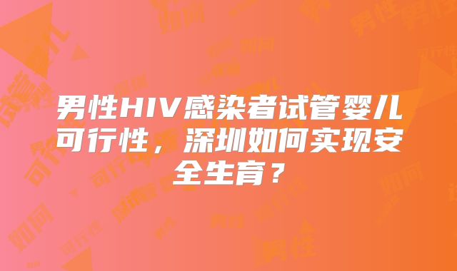 男性HIV感染者试管婴儿可行性，深圳如何实现安全生育？