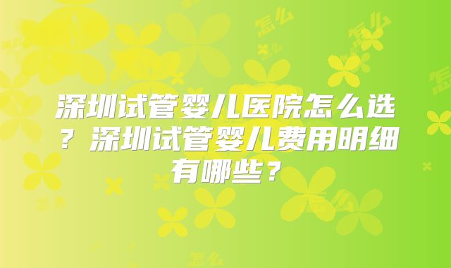 深圳试管婴儿医院怎么选?深圳试管婴儿费用明细有哪些?