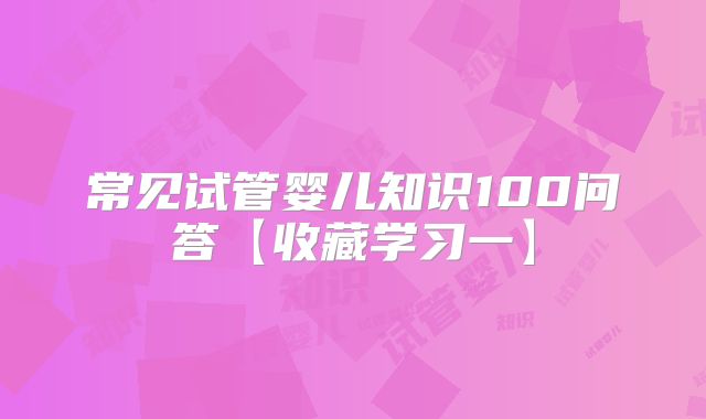 常见试管婴儿知识100问答【收藏学习一】