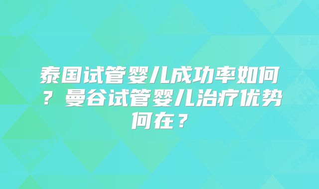 泰国试管婴儿成功率如何？曼谷试管婴儿治疗优势何在？