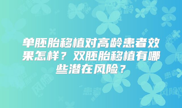 单胚胎移植对高龄患者效果怎样？双胚胎移植有哪些潜在风险？