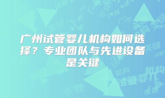 广州试管婴儿机构如何选择?专业团队与先进设备是关键