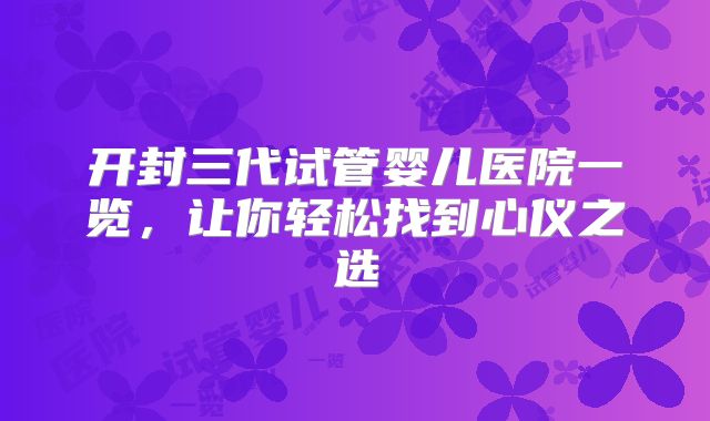 开封三代试管婴儿医院一览,让你轻松找到心仪之选