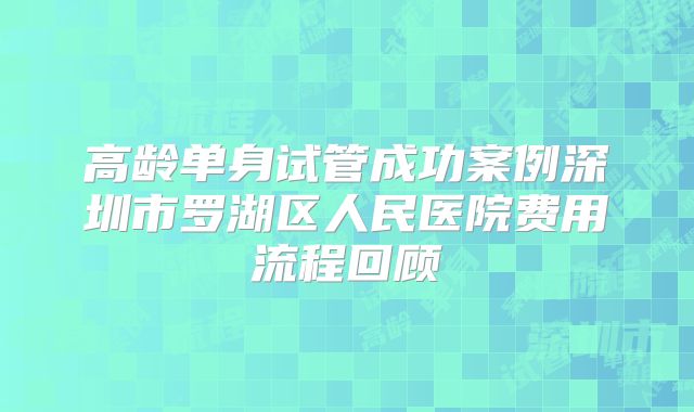 高龄单身试管成功案例深圳市罗湖区人民医院费用流程回顾