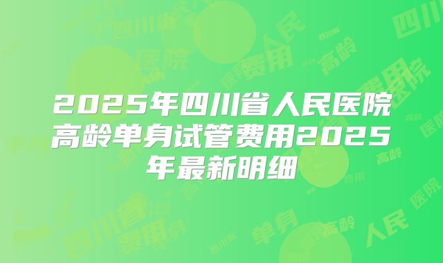2025年四川省人民医院高龄单身试管费用2025年最新明细