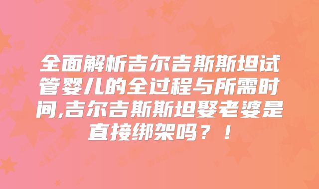 全面解析吉尔吉斯斯坦试管婴儿的全过程与所需时间,吉尔吉斯斯坦娶老婆是直接绑架吗？！