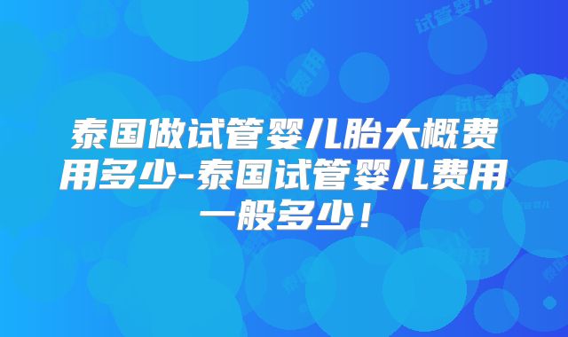 泰国做试管婴儿胎大概费用多少-泰国试管婴儿费用一般多少！