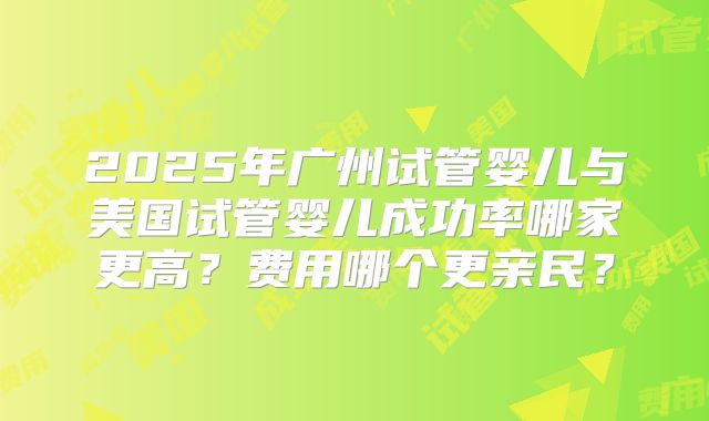 2025年广州试管婴儿与美国试管婴儿成功率哪家更高?费用哪个更亲民?