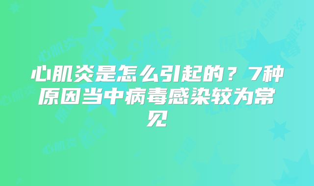 心肌炎是怎么引起的?7种原因当中病毒感染较为常见