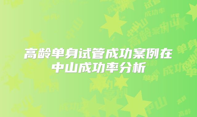 高龄单身试管成功案例在中山成功率分析