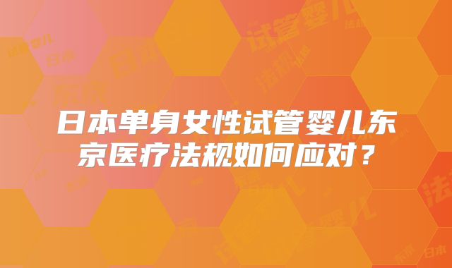 日本单身女性试管婴儿东京医疗法规如何应对?