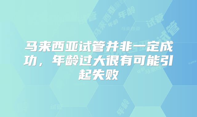 马来西亚试管并非一定成功，年龄过大很有可能引起失败