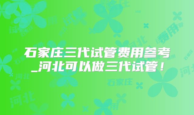 石家庄三代试管费用参考_河北可以做三代试管!