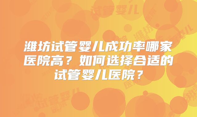 潍坊试管婴儿成功率哪家医院高？如何选择合适的试管婴儿医院？