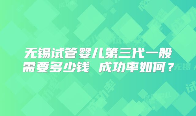 无锡试管婴儿第三代一般需要多少钱 成功率如何?