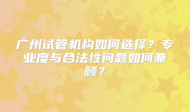 广州试管机构如何选择？专业度与合法性问题如何兼顾？