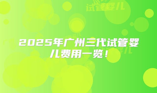 2025年广州三代试管婴儿费用一览!