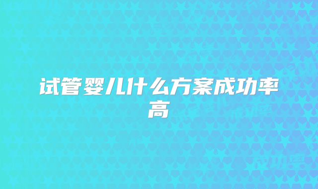 试管婴儿什么方案成功率高
