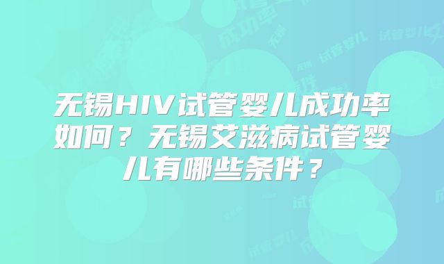 无锡HIV试管婴儿成功率如何?无锡艾滋病试管婴儿有哪些条件?