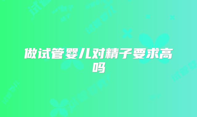 做试管婴儿对精子要求高吗