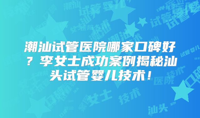 潮汕试管医院哪家口碑好?李女士成功案例揭秘汕头试管婴儿技术!
